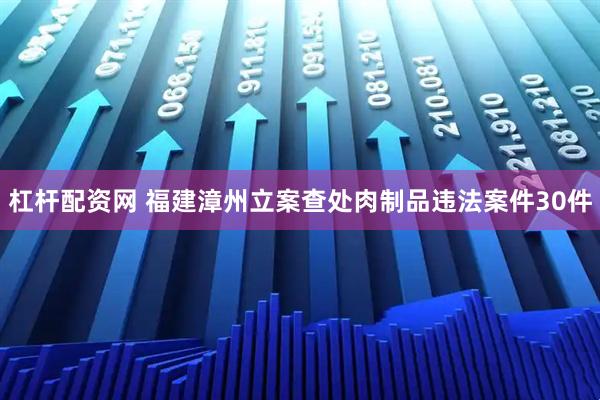 杠杆配资网 福建漳州立案查处肉制品违法案件30件