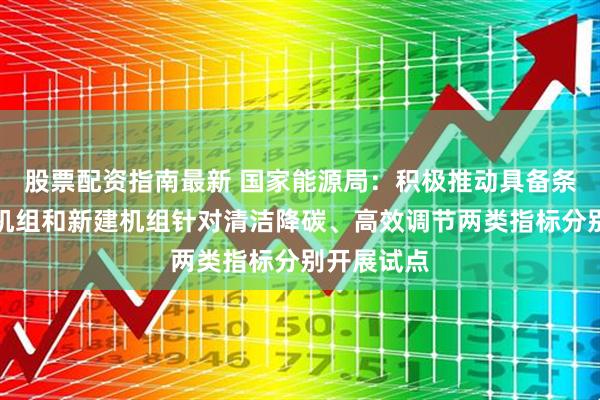 股票配资指南最新 国家能源局：积极推动具备条件的现役机组和新建机组针对清洁降碳、高效调节两类指标分别开展试点