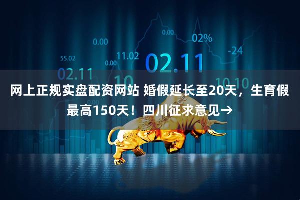 网上正规实盘配资网站 婚假延长至20天，生育假最高150天！四川征求意见→