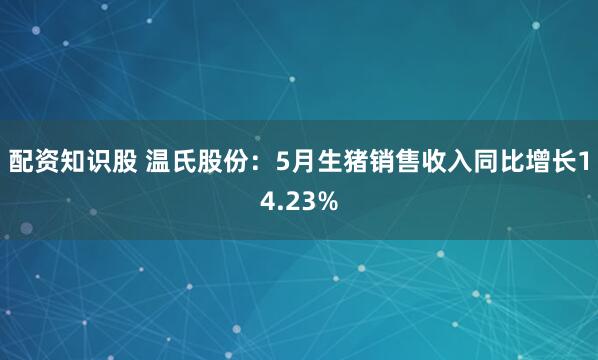 配资知识股 温氏股份：5月生猪销售收入同比增长14.23%