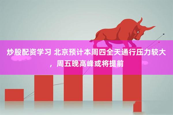 炒股配资学习 北京预计本周四全天通行压力较大，周五晚高峰或将提前
