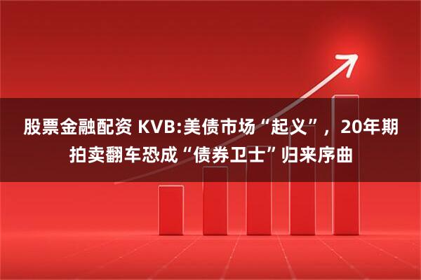 股票金融配资 KVB:美债市场“起义”，20年期拍卖翻车恐成“债券卫士”归来序曲