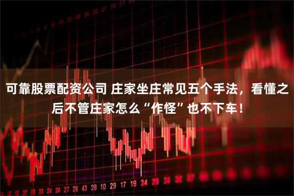 可靠股票配资公司 庄家坐庄常见五个手法，看懂之后不管庄家怎么“作怪”也不下车！