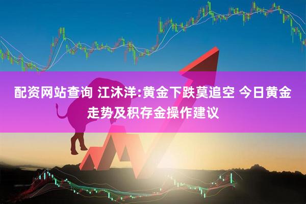 配资网站查询 江沐洋:黄金下跌莫追空 今日黄金走势及积存金操作建议