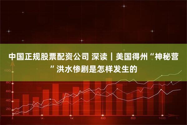 中国正规股票配资公司 深读｜美国得州“神秘营”洪水惨剧是怎样发生的