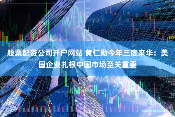 股票配资公司开户网站 黄仁勋今年三度来华:美国企业扎根中国市场至关重要