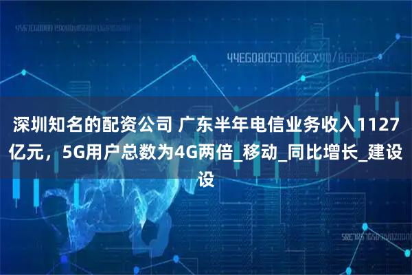 深圳知名的配资公司 广东半年电信业务收入1127亿元，5G用户总数为4G两倍_移动_同比增长_建设