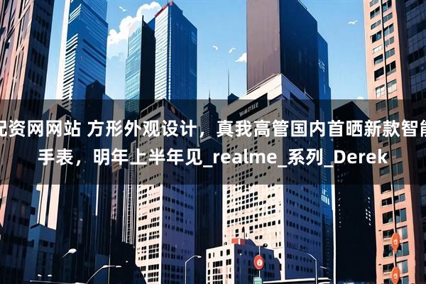 配资网网站 方形外观设计，真我高管国内首晒新款智能手表，明年上半年见_realme_系列_Derek