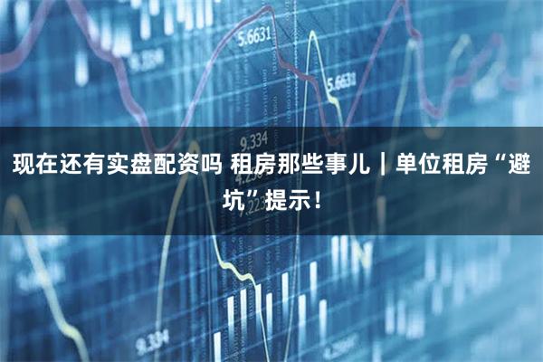 现在还有实盘配资吗 租房那些事儿|单位租房“避坑”提示!