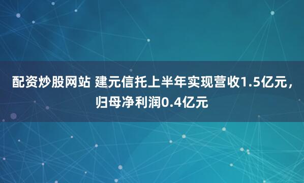 配资炒股网站 建元信托上半年实现营收1.5亿元，归母净利润0.4亿元