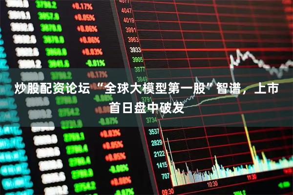 炒股配资论坛 “全球大模型第一股”智谱，上市首日盘中破发