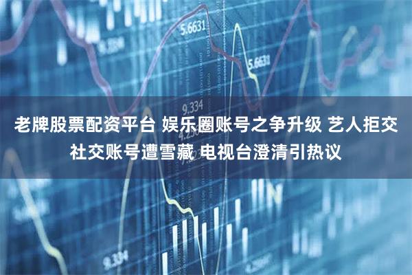 老牌股票配资平台 娱乐圈账号之争升级 艺人拒交社交账号遭雪藏 电视台澄清引热议